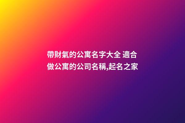帶財氣的公寓名字大全 適合做公寓的公司名稱,起名之家